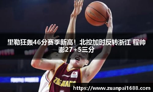 里勒狂轰46分赛季新高！北控加时反转浙江 程帅澎27+5三分